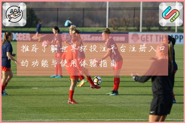 推荐了解世界杯投注平台注册入口的功能与使用体验指南