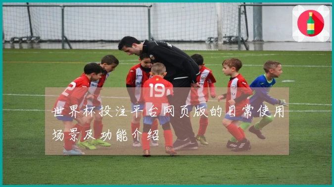 世界杯投注平台网页版的日常使用场景及功能介绍