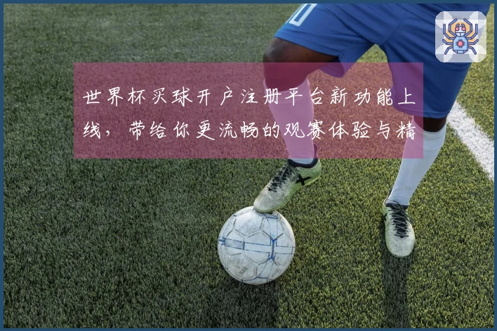 世界杯买球开户注册平台新功能上线，带给你更流畅的观赛体验与精彩赛事回放