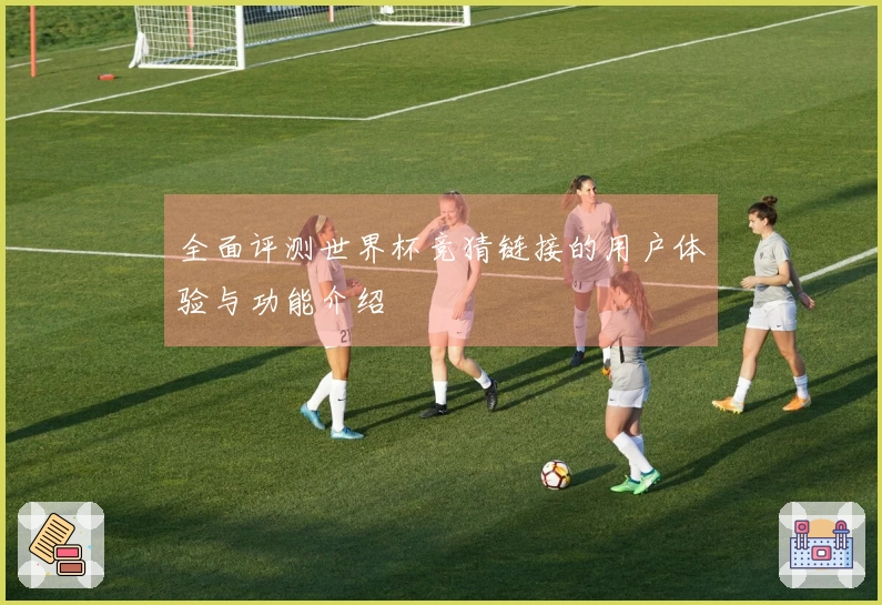 全面评测世界杯竞猜链接的用户体验与功能介绍