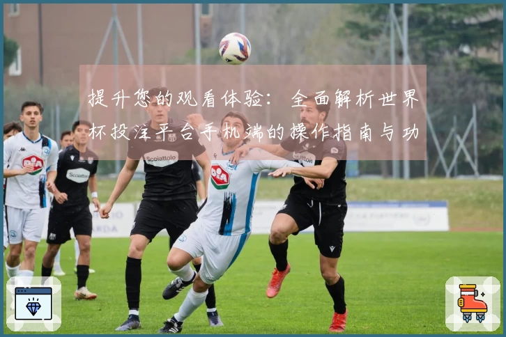 提升您的观看体验：全面解析世界杯投注平台手机端的操作指南与功能介绍