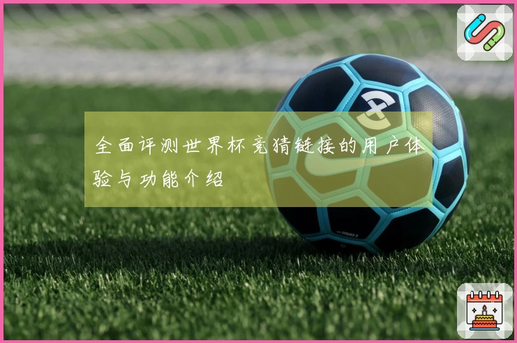 全面评测世界杯竞猜链接的用户体验与功能介绍