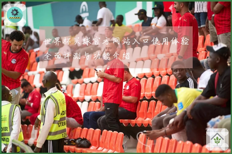 世界杯买球官方网站入口使用体验全面评测与功能介绍